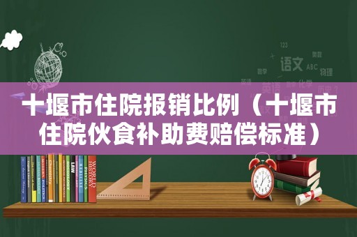 十堰市住院報銷比例（十堰市住院伙食補助費賠償標準）