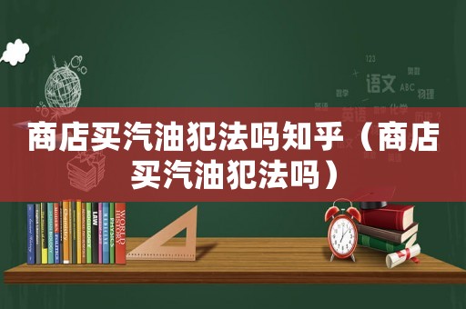 商店買汽油犯法嗎知乎（商店買汽油犯法嗎）