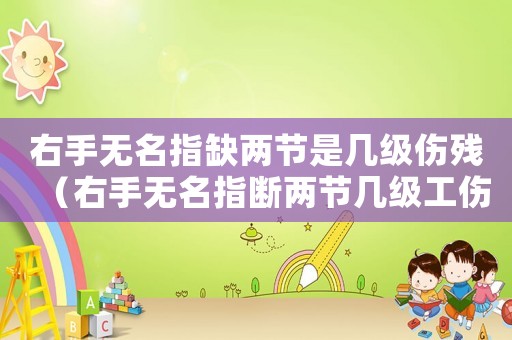 右手無名指缺兩節是幾級傷殘（右手無名指斷兩節幾級工傷）