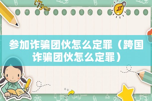 參加詐騙團伙怎么定罪（跨國詐騙團伙怎么定罪）