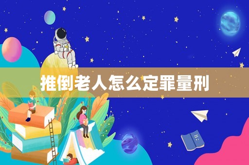 推倒老人怎么定罪量刑