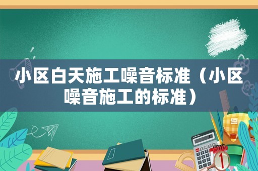 小區白天施工噪音標準（小區噪音施工的標準）