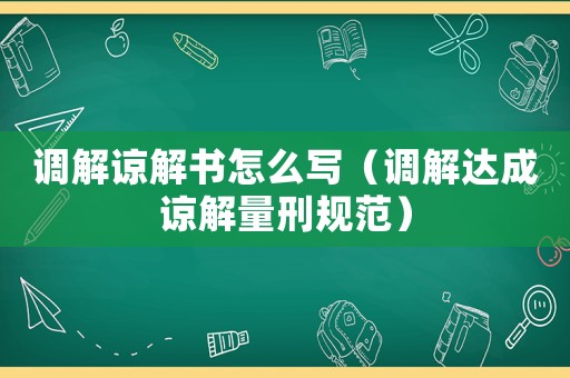 調解諒解書怎么寫（調解達成諒解量刑規范）