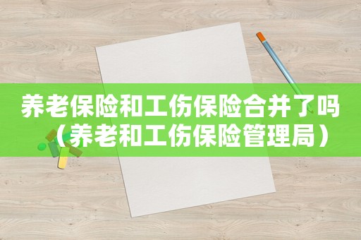 養老保險和工傷保險合并了嗎（養老和工傷保險管理局）