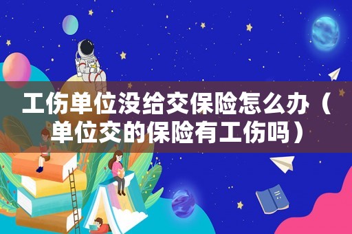 工傷單位沒給交保險怎么辦（單位交的保險有工傷嗎）