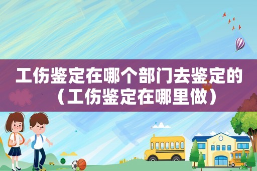 工傷鑒定在哪個部門去鑒定的（工傷鑒定在哪里做）