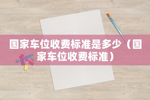 國家車位收費(fèi)標(biāo)準(zhǔn)是多少（國家車位收費(fèi)標(biāo)準(zhǔn)）