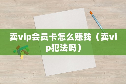 賣vip會員卡怎么賺錢（賣vip犯法嗎）