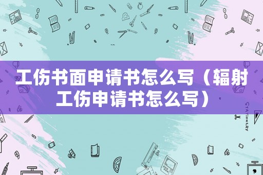 工傷書面申請書怎么寫（輻射工傷申請書怎么寫）