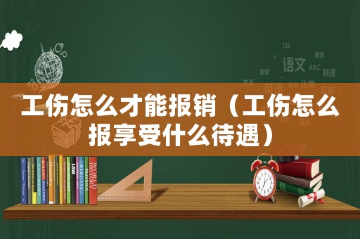 工傷怎么才能報銷（工傷怎么報享受什么待遇）