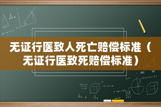 無(wú)證行醫(yī)致人死亡賠償標(biāo)準(zhǔn)（無(wú)證行醫(yī)致死賠償標(biāo)準(zhǔn)）
