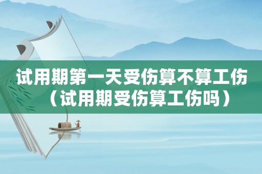 試用期第一天受傷算不算工傷（試用期受傷算工傷嗎）