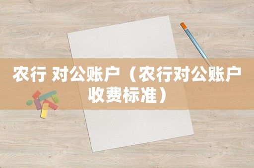 農(nóng)行 對公賬戶（農(nóng)行對公賬戶收費標準）
