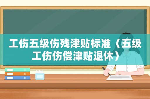 工傷五級傷殘津貼標準（五級工傷傷償津貼退休）