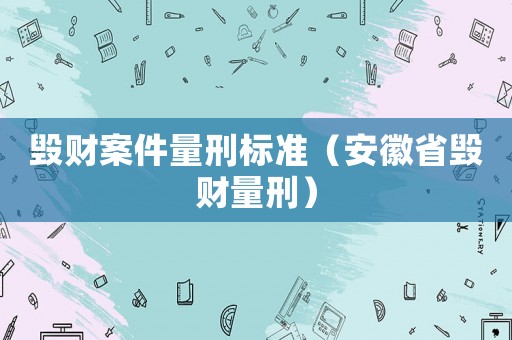 毀財(cái)案件量刑標(biāo)準(zhǔn)（安徽省毀財(cái)量刑）