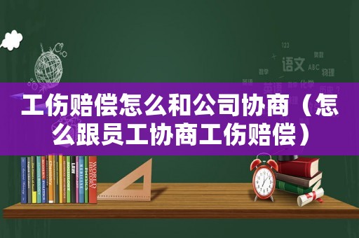 工傷賠償怎么和公司協(xié)商（怎么跟員工協(xié)商工傷賠償）
