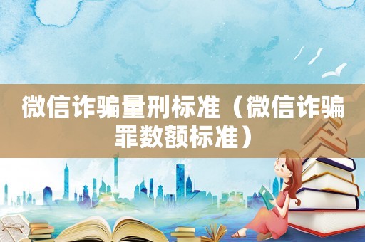 微信詐騙量刑標(biāo)準(zhǔn)（微信詐騙罪數(shù)額標(biāo)準(zhǔn)）