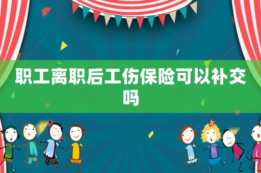 職工離職后工傷保險可以補交嗎