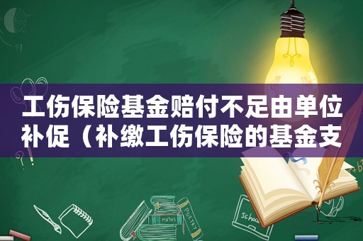 工傷保險基金賠付不足由單位補促（補繳工傷保險的基金支付）