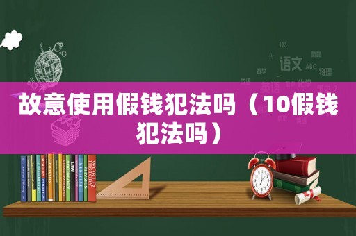 故意使用假錢犯法嗎（10假錢犯法嗎）