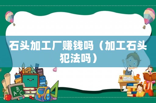 石頭加工廠賺錢嗎（加工石頭犯法嗎）