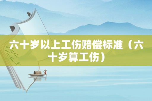 六十歲以上工傷賠償標(biāo)準(zhǔn)（六十歲算工傷）