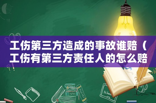 工傷第三方造成的事故誰賠（工傷有第三方責任人的怎么賠償）