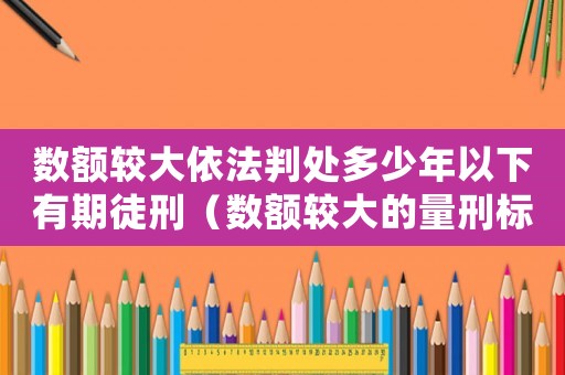 數(shù)額較大依法判處多少年以下有期徒刑（數(shù)額較大的量刑標(biāo)準(zhǔn)）