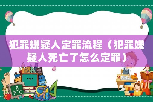 犯罪嫌疑人定罪流程（犯罪嫌疑人死亡了怎么定罪）