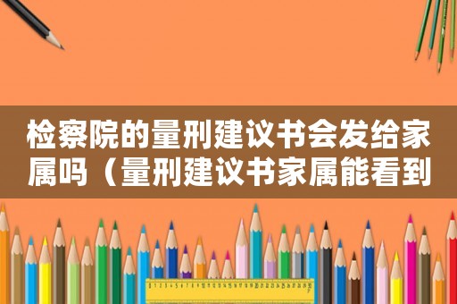 檢察院的量刑建議書會發給家屬嗎（量刑建議書家屬能看到）
