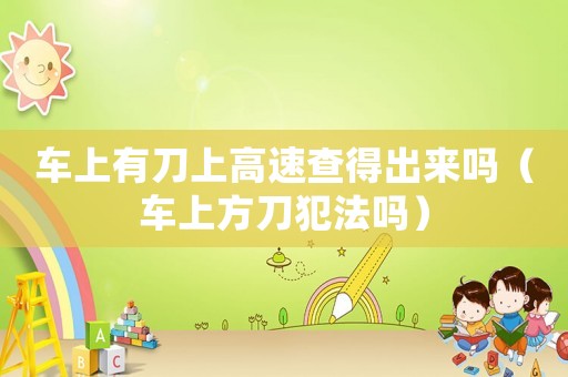 車上有刀上高速查得出來嗎（車上方刀犯法嗎）