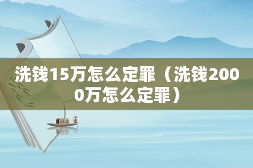洗錢15萬怎么定罪（洗錢2000萬怎么定罪）