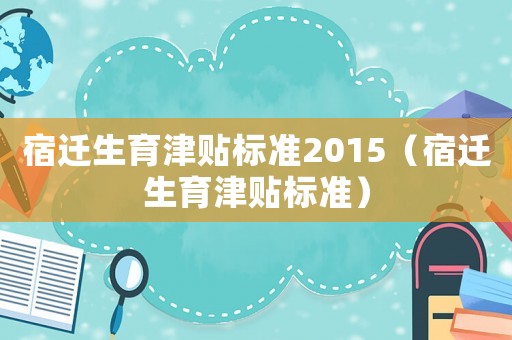 宿遷生育津貼標(biāo)準(zhǔn)2015（宿遷生育津貼標(biāo)準(zhǔn)）