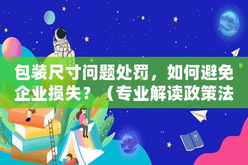包裝尺寸問題處罰，如何避免企業(yè)損失？（專業(yè)解讀政策法規(guī)）