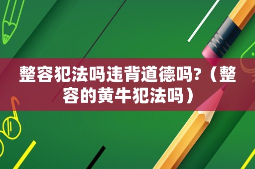 整容犯法嗎違背道德嗎?（整容的黃牛犯法嗎）