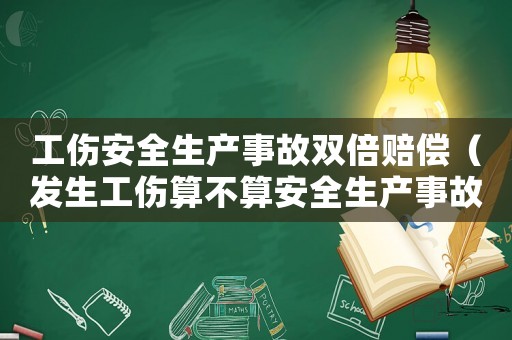 工傷安全生產(chǎn)事故雙倍賠償（發(fā)生工傷算不算安全生產(chǎn)事故）