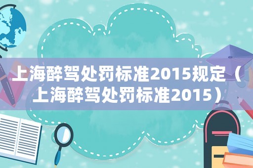 上海醉駕處罰標準2015規定（上海醉駕處罰標準2015）