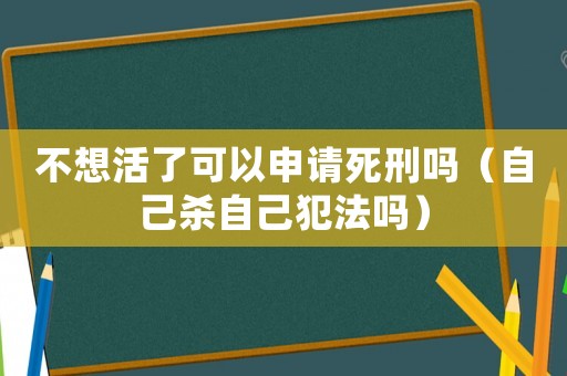 不想活了可以申請死刑嗎（自己殺自己犯法嗎）