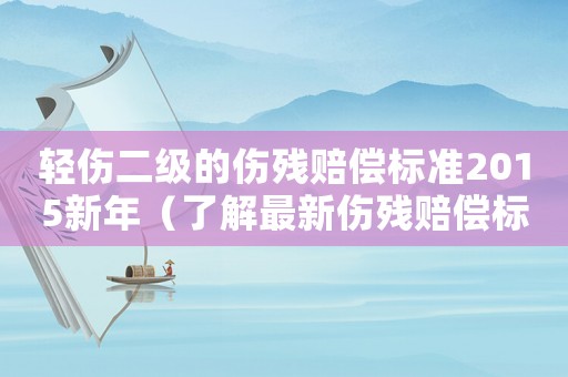 輕傷二級(jí)的傷殘賠償標(biāo)準(zhǔn)2015新年（了解最新傷殘賠償標(biāo)準(zhǔn)）