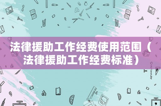 法律援助工作經費使用范圍（法律援助工作經費標準）
