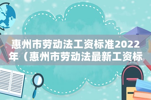 惠州市勞動法工資標準2022年（惠州市勞動法最新工資標準）