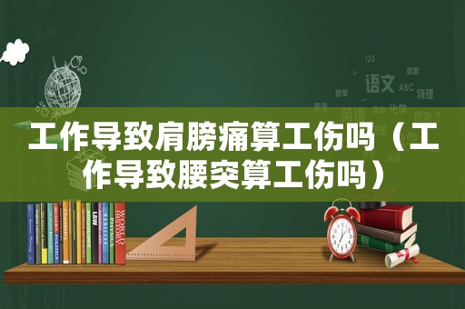 工作導致肩膀痛算工傷嗎（工作導致腰突算工傷嗎）