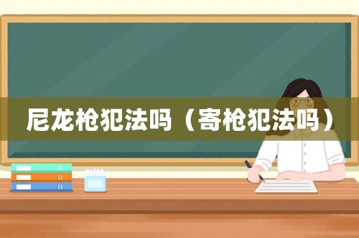 尼龍槍犯法嗎（寄槍犯法嗎）