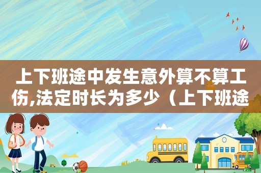 上下班途中發(fā)生意外算不算工傷,法定時(shí)長為多少（上下班途中出事算工傷）