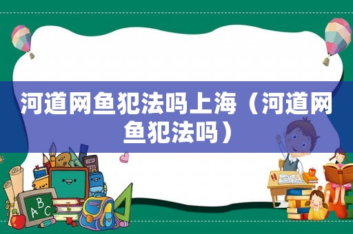 河道網魚犯法嗎上海（河道網魚犯法嗎）