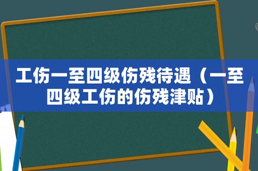 工傷一至四級傷殘待遇（一至四級工傷的傷殘津貼）