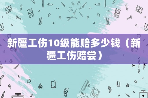新疆工傷10級能賠多少錢（新疆工傷賠嘗）