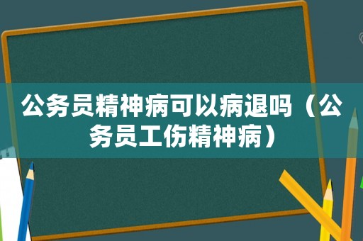 公務員精神病可以病退嗎（公務員工傷精神病）