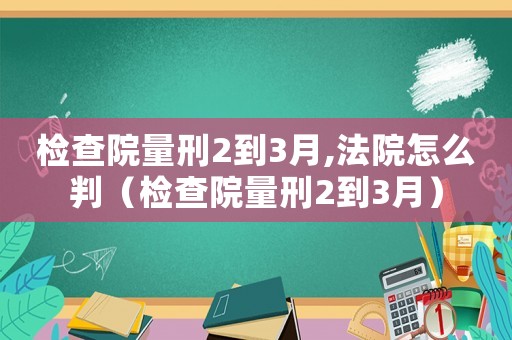 檢查院量刑2到3月,法院怎么判（檢查院量刑2到3月）