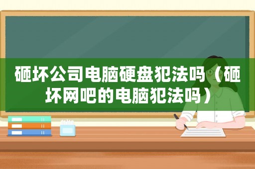 砸壞公司電腦硬盤犯法嗎（砸壞網吧的電腦犯法嗎）